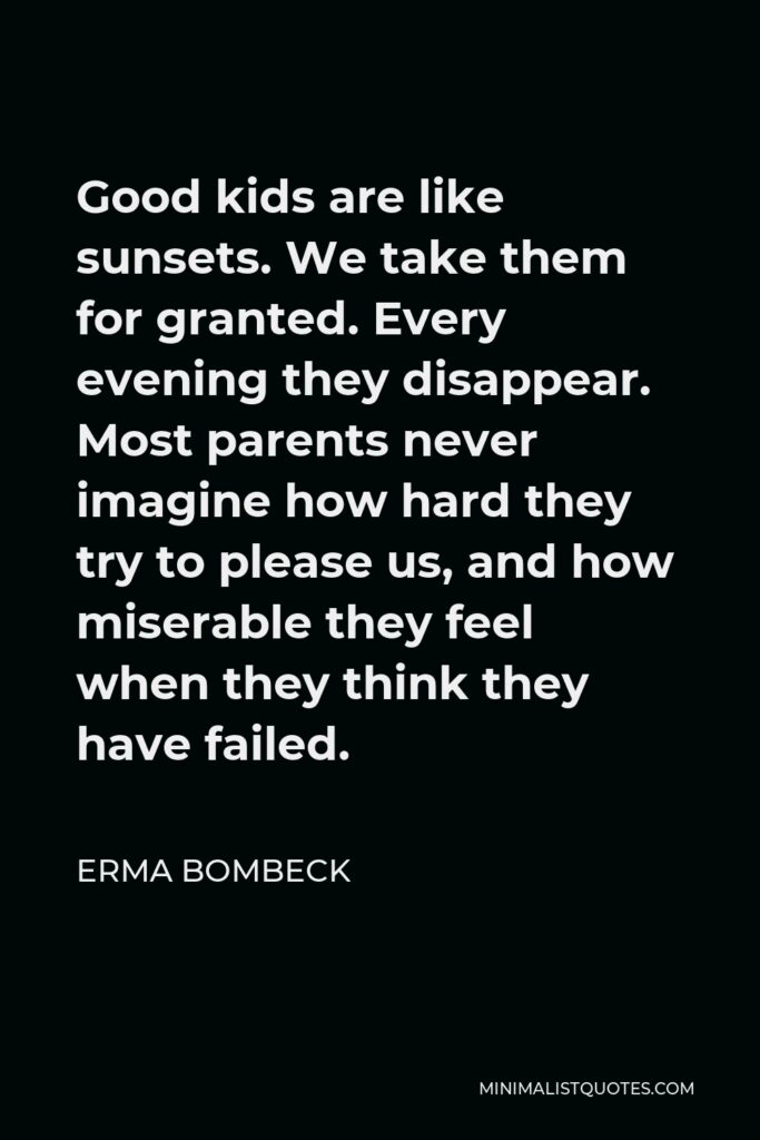 Erma Bombeck Quote - Good kids are like sunsets. We take them for granted. Every evening they disappear. Most parents never imagine how hard they try to please us, and how miserable they feel when they think they have failed.