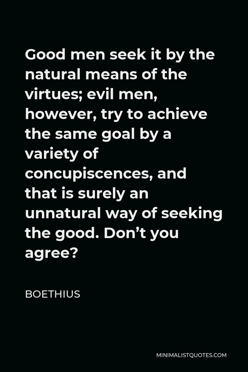 Boethius Quote - Good men seek it by the natural means of the virtues; evil men, however, try to achieve the same goal by a variety of concupiscences, and that is surely an unnatural way of seeking the good. Don’t you agree?