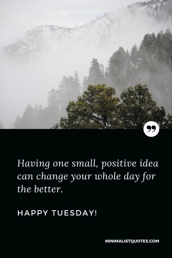 Good morning Tuesday message: Having one small, positive idea can change your whole day for the better. Happy Tuesday!