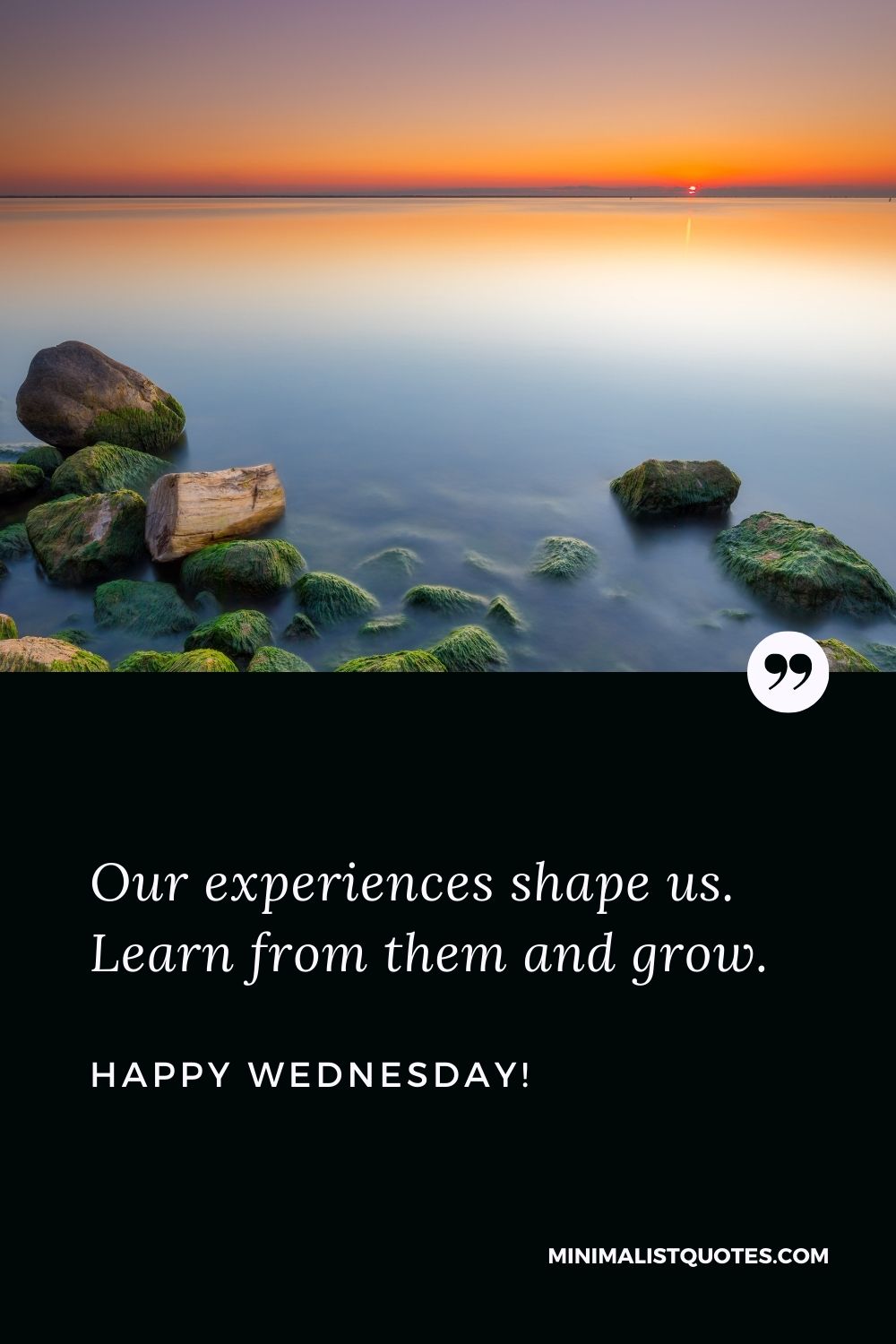 Our experiences shape us. Learn from them and grow. Happy Wednesday!