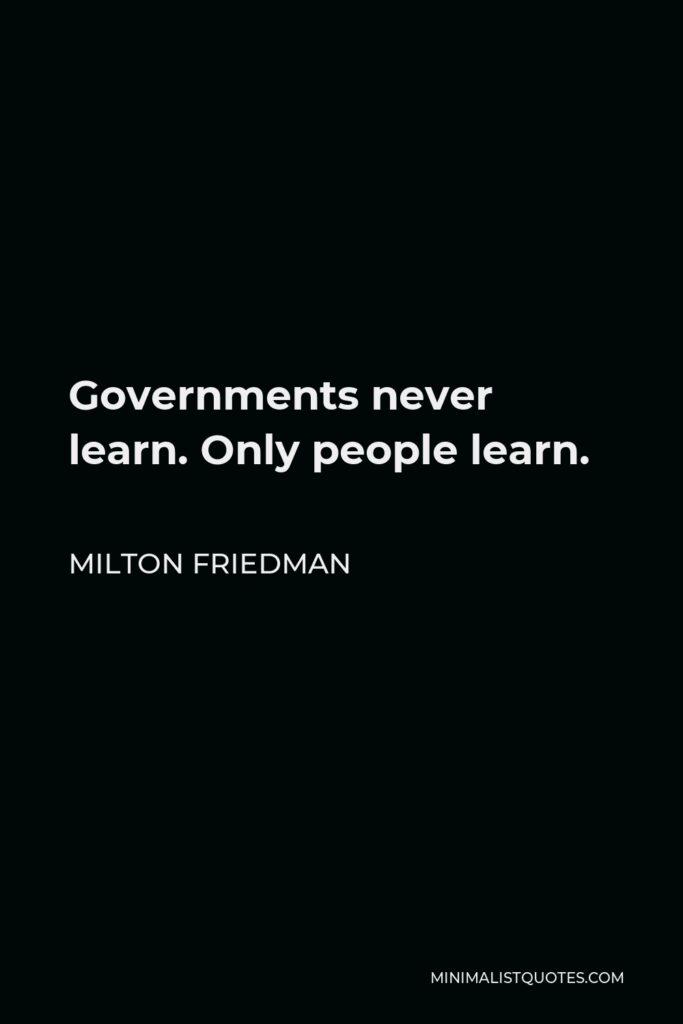 Milton Friedman Quote - Governments never learn. Only people learn.