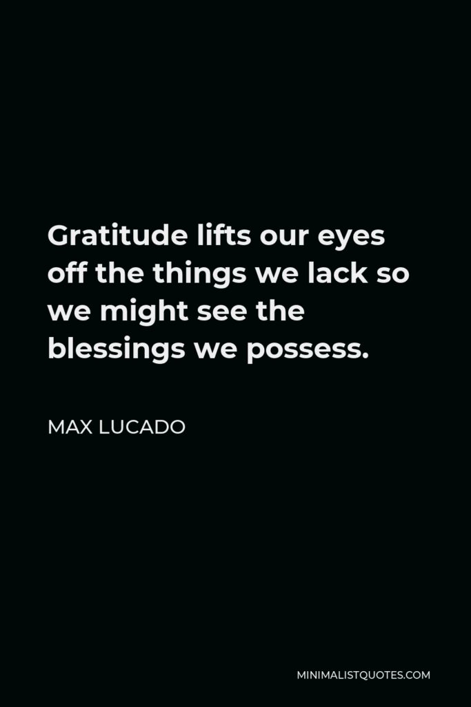 Max Lucado Quote - Gratitude lifts our eyes off the things we lack so we might see the blessings we possess.