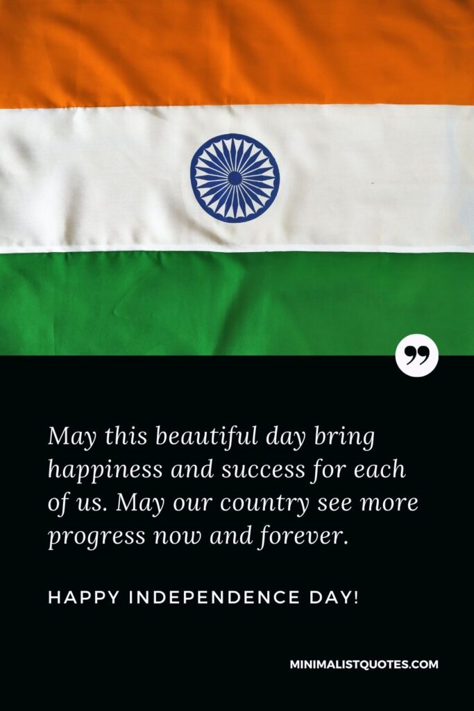 Happy independence day quote wish: May this beautiful day bring happiness and success for each of us. May our country see more progress now and forever. Happy Independence Day!