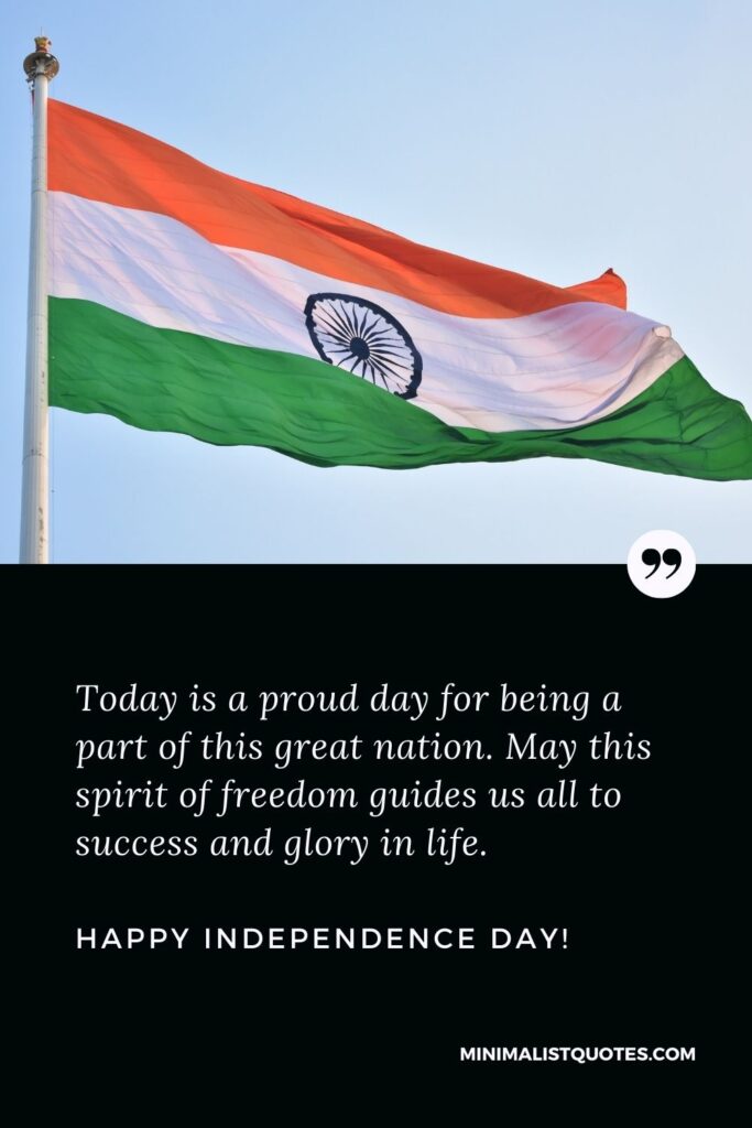 Happy Independence Day Status: Today is a proud day for being a part of this great nation. May this spirit of freedom guides us all to success and glory in life. Happy Independence Day!