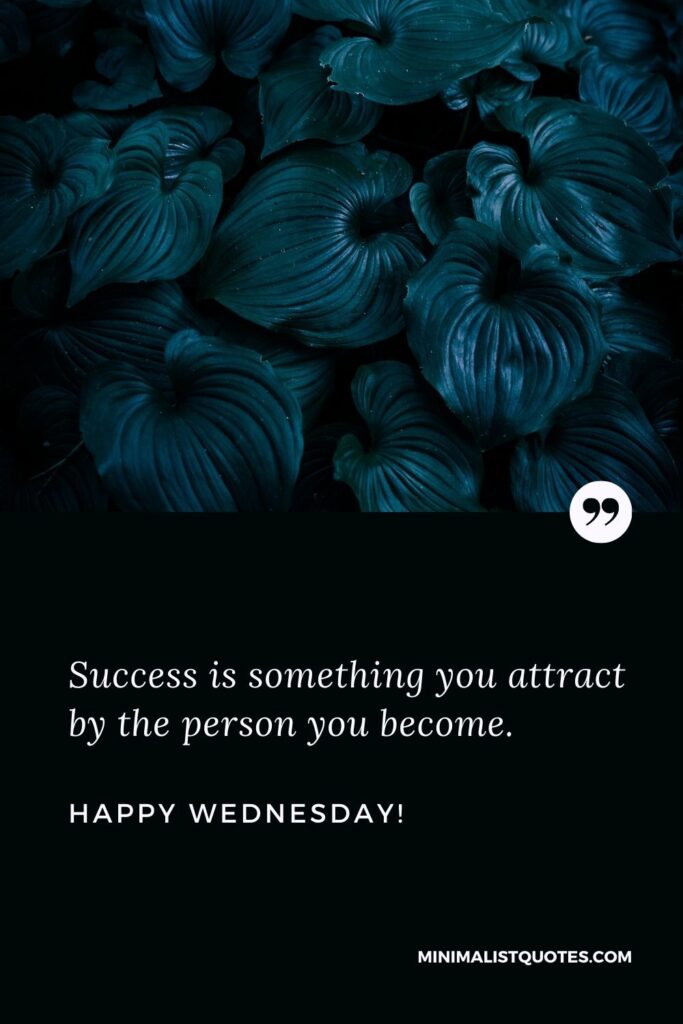 Happy Wednesday wishes: Success is something you attract by the person you become. Happy Wednesday!