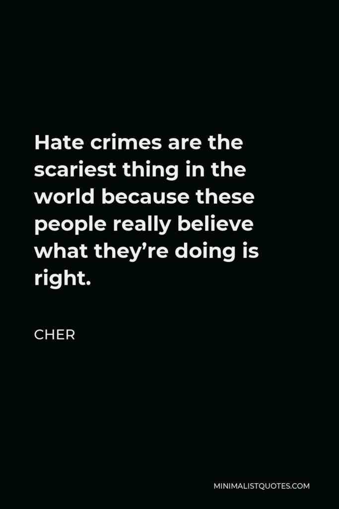 Cher Quote - Hate crimes are the scariest thing in the world because these people really believe what they’re doing is right.
