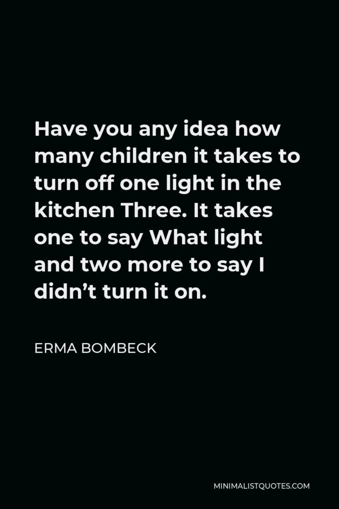 Erma Bombeck Quote - Have you any idea how many children it takes to turn off one light in the kitchen Three. It takes one to say What light and two more to say I didn’t turn it on.