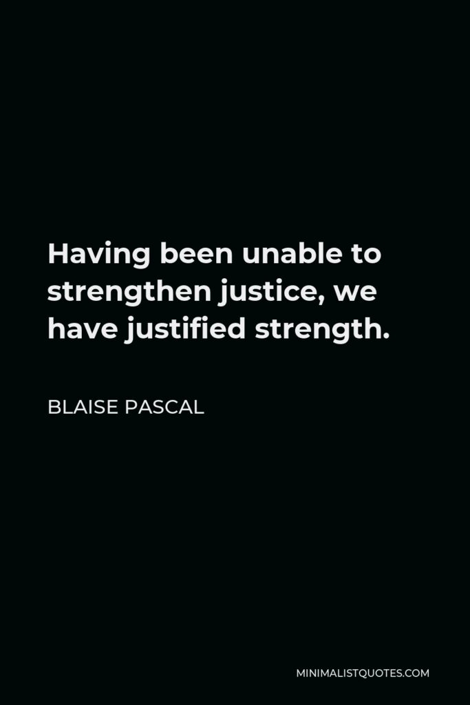 Blaise Pascal Quote - Having been unable to strengthen justice, we have justified strength.