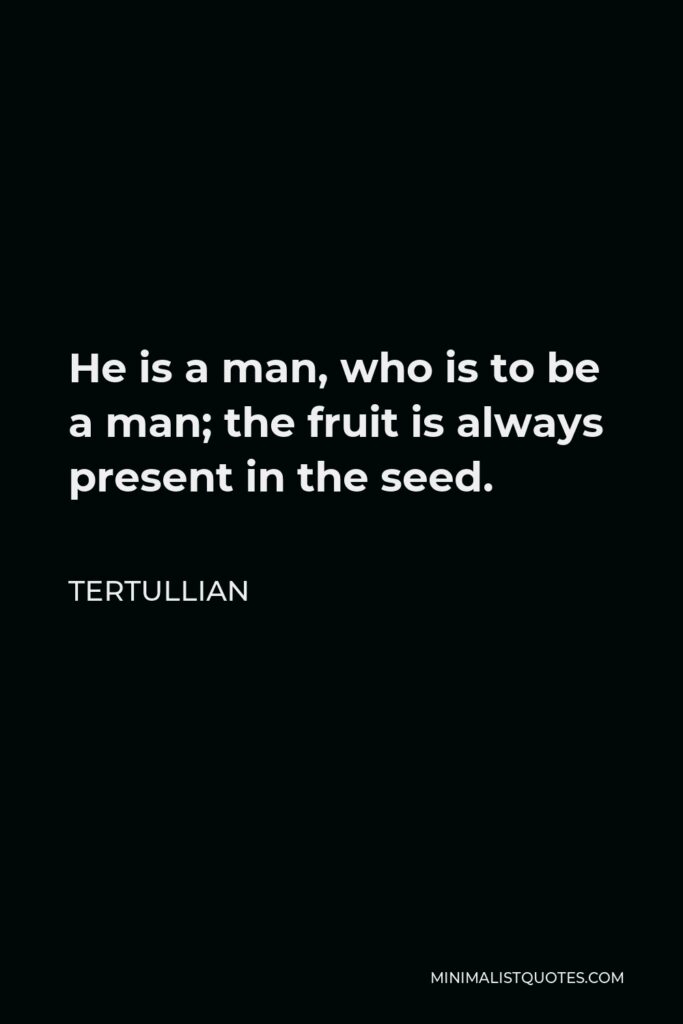 Tertullian Quote - He is a man, who is to be a man; the fruit is always present in the seed.
