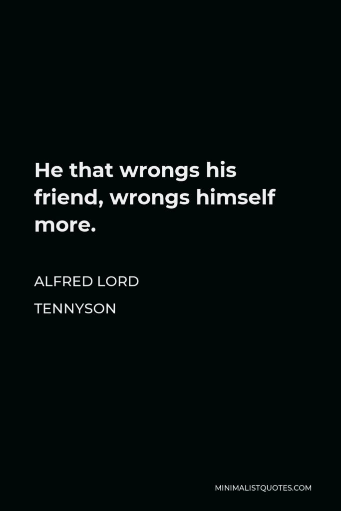 Alfred Lord Tennyson Quote - He that wrongs his friend, wrongs himself more.