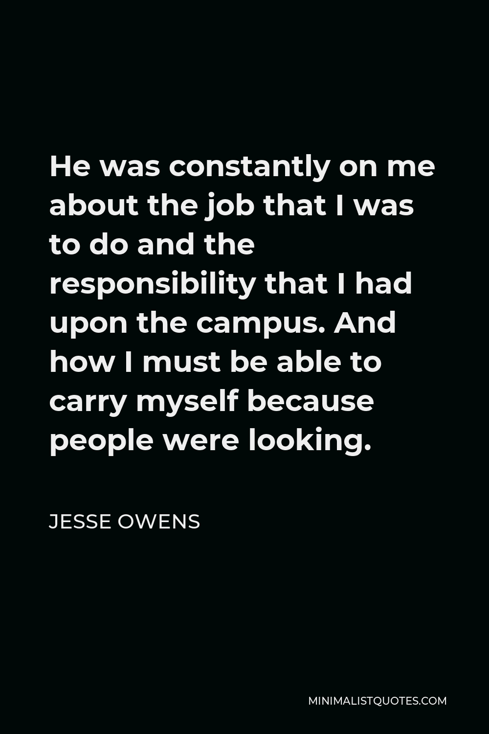 Jesse Owens Quote - He was constantly on me about the job that I was to do and the responsibility that I had upon the campus. And how I must be able to carry myself because people were looking.
