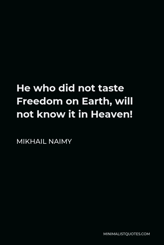 Mikhail Naimy Quote - He who did not taste Freedom on Earth, will not know it in Heaven!