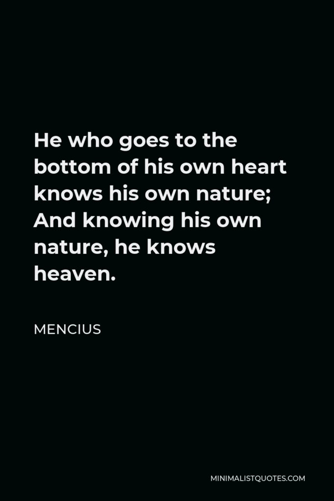 Mencius Quote - He who goes to the bottom of his own heart knows his own nature; And knowing his own nature, he knows heaven.