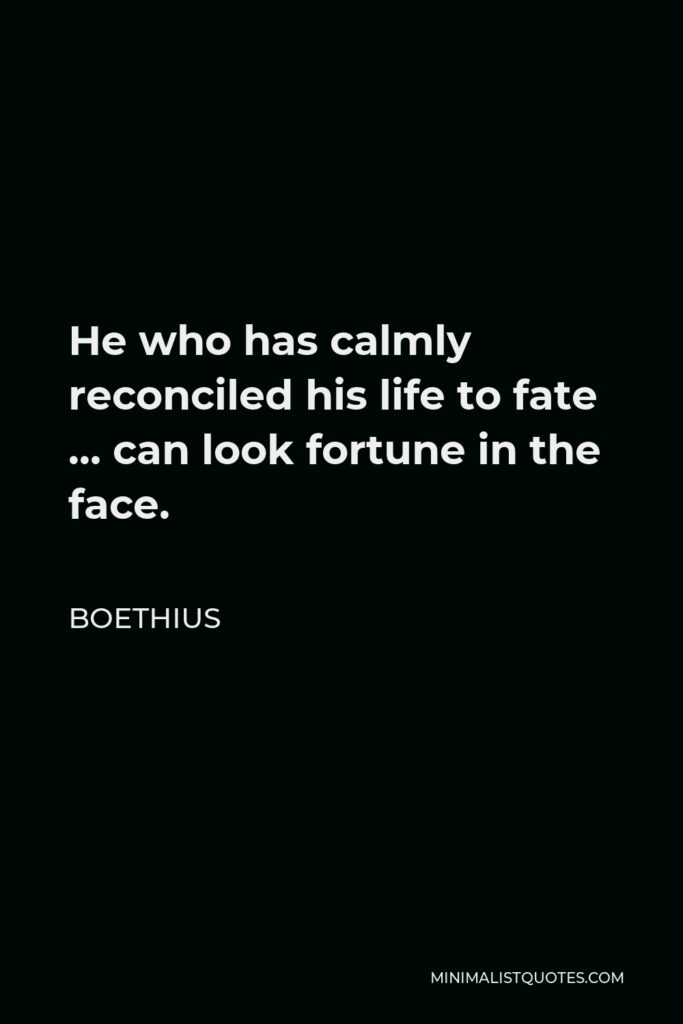 Boethius Quote - He who has calmly reconciled his life to fate … can look fortune in the face.
