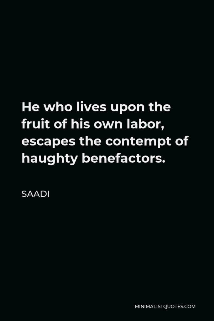 Saadi Quote - He who lives upon the fruit of his own labor, escapes the contempt of haughty benefactors.