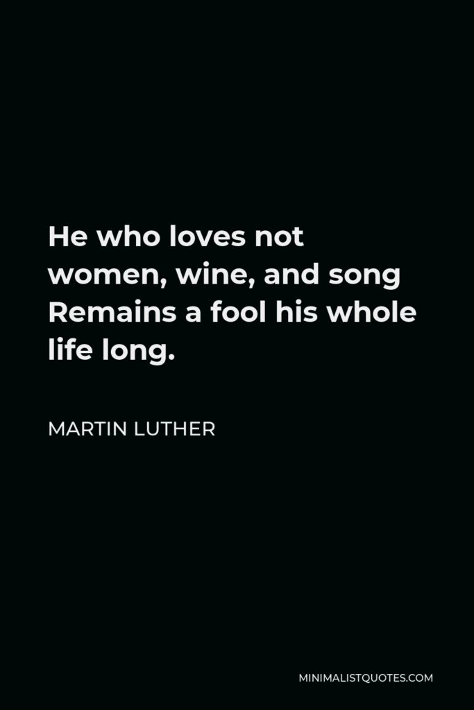 Martin Luther Quote - He who loves not women, wine, and song Remains a fool his whole life long.