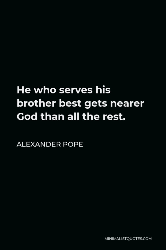 Alexander Pope Quote - He who serves his brother best gets nearer God than all the rest.