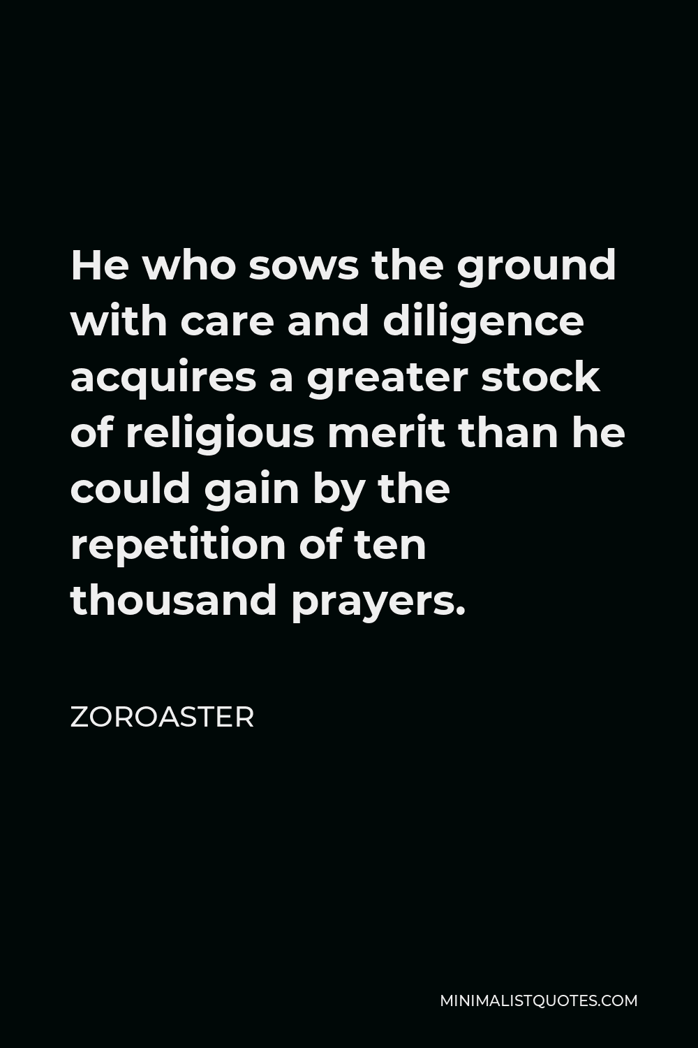 Zoroaster Quote - He who sows the ground with care and diligence acquires a greater stock of religious merit than he could gain by the repetition of ten thousand prayers.