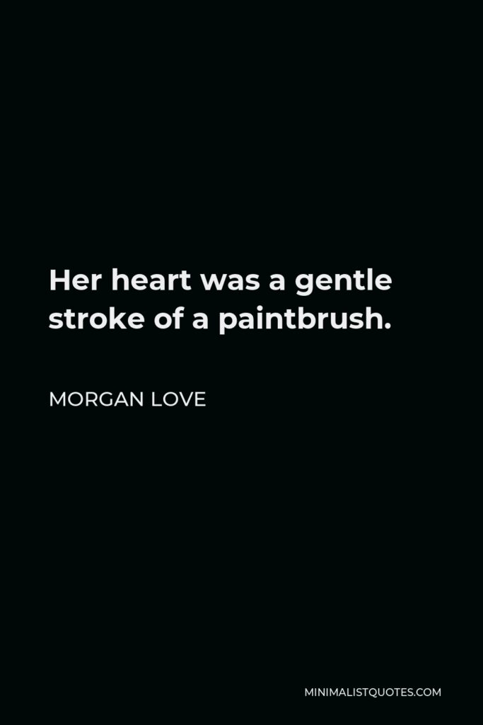 Morgan Love Quote - Her heart was a gentle stroke of a paintbrush.