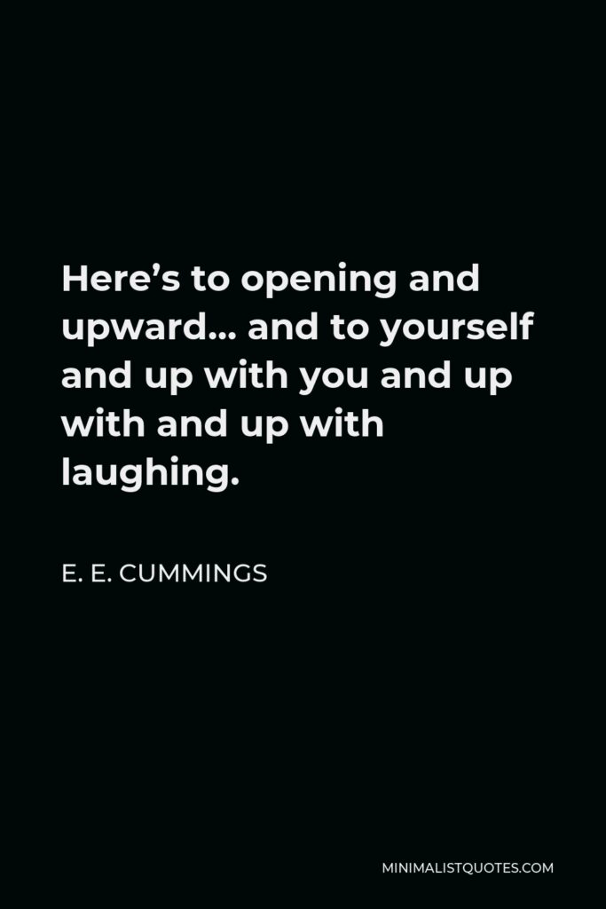 E. E. Cummings Quote - Here’s to opening and upward… and to yourself and up with you and up with and up with laughing.
