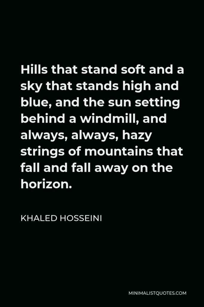 Khaled Hosseini Quote - Hills that stand soft and a sky that stands high and blue, and the sun setting behind a windmill, and always, always, hazy strings of mountains that fall and fall away on the horizon.