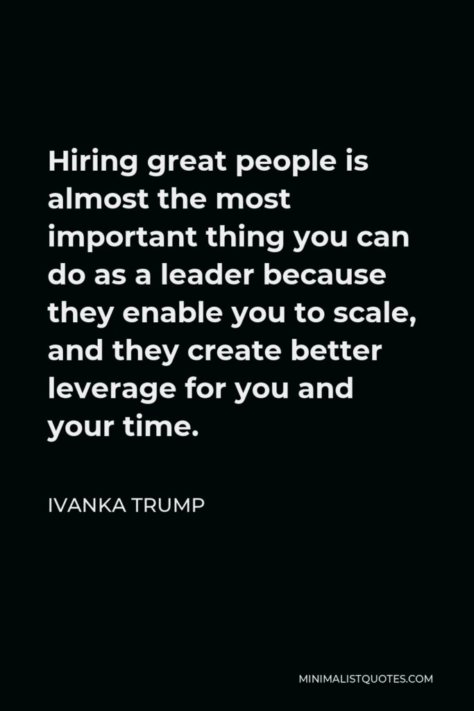 Ivanka Trump Quote - Hiring great people is almost the most important thing you can do as a leader because they enable you to scale, and they create better leverage for you and your time.