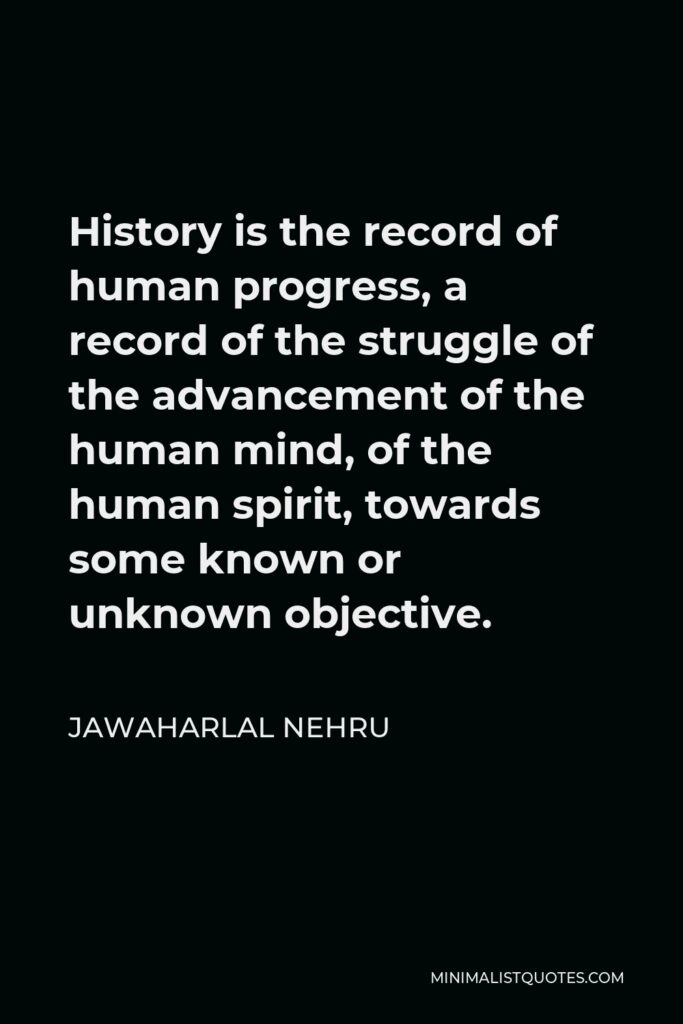Jawaharlal Nehru Quote - History is the record of human progress, a record of the struggle of the advancement of the human mind, of the human spirit, towards some known or unknown objective.