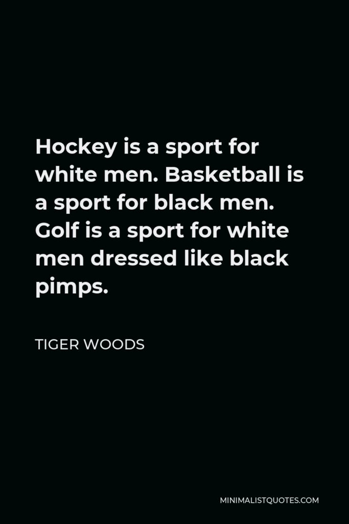 Tiger Woods Quote - Hockey is a sport for white men. Basketball is a sport for black men. Golf is a sport for white men dressed like black pimps.