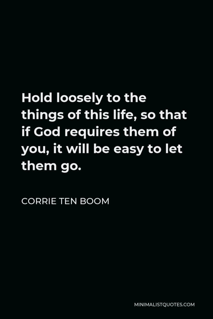 Corrie ten Boom Quote - Hold loosely to the things of this life, so that if God requires them of you, it will be easy to let them go.