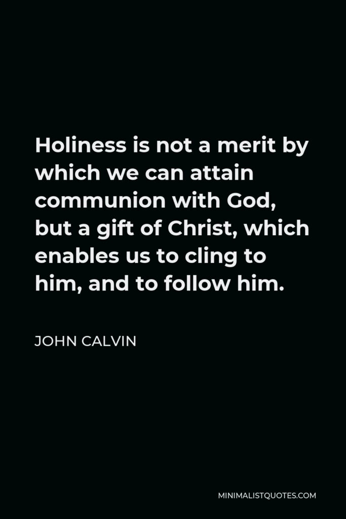 John Calvin Quote - Holiness is not a merit by which we can attain communion with God, but a gift of Christ, which enables us to cling to him, and to follow him.