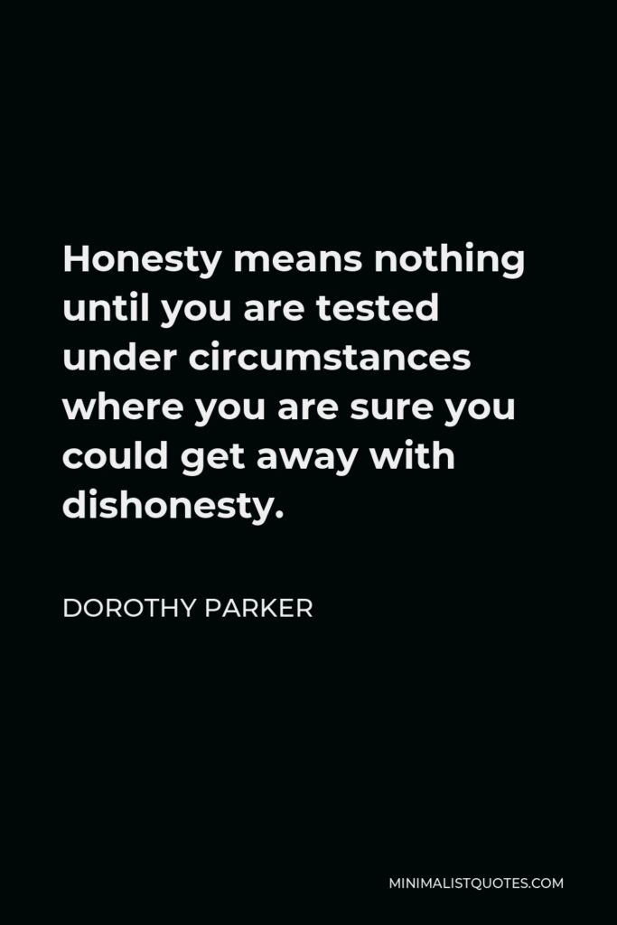 Dorothy Parker Quote - Honesty means nothing until you are tested under circumstances where you are sure you could get away with dishonesty.