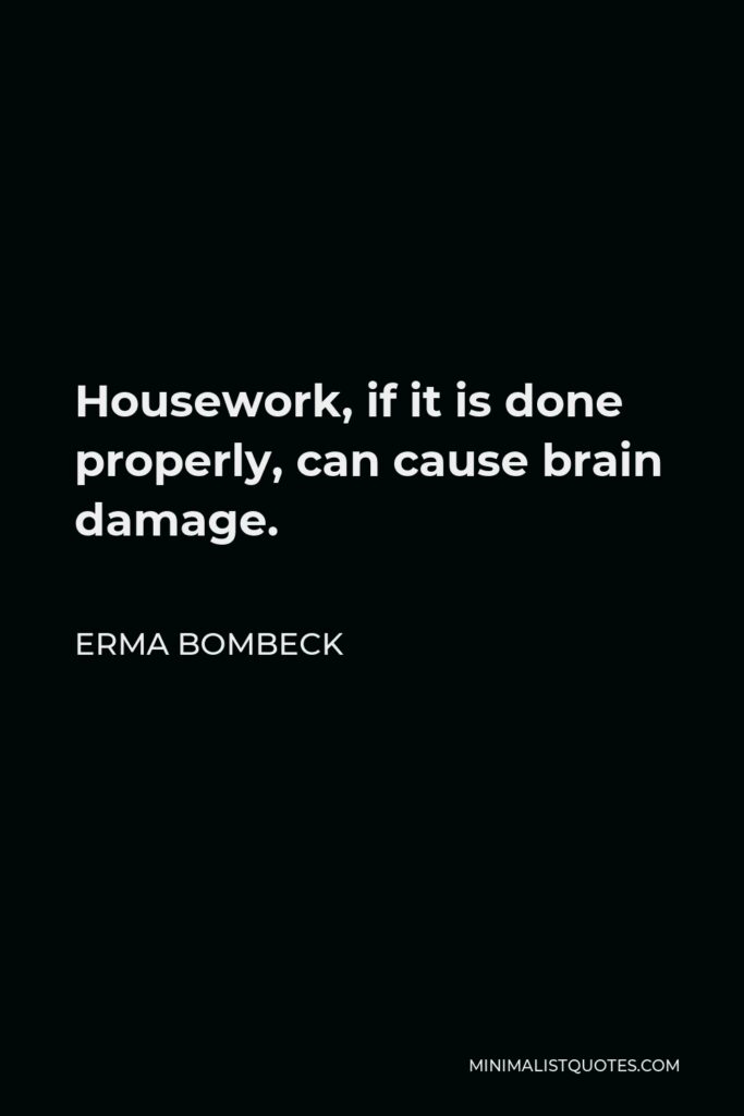 Erma Bombeck Quote - Housework, if it is done properly, can cause brain damage.