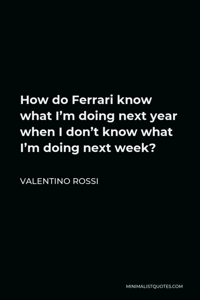 Valentino Rossi Quote - How do Ferrari know what I’m doing next year when I don’t know what I’m doing next week?