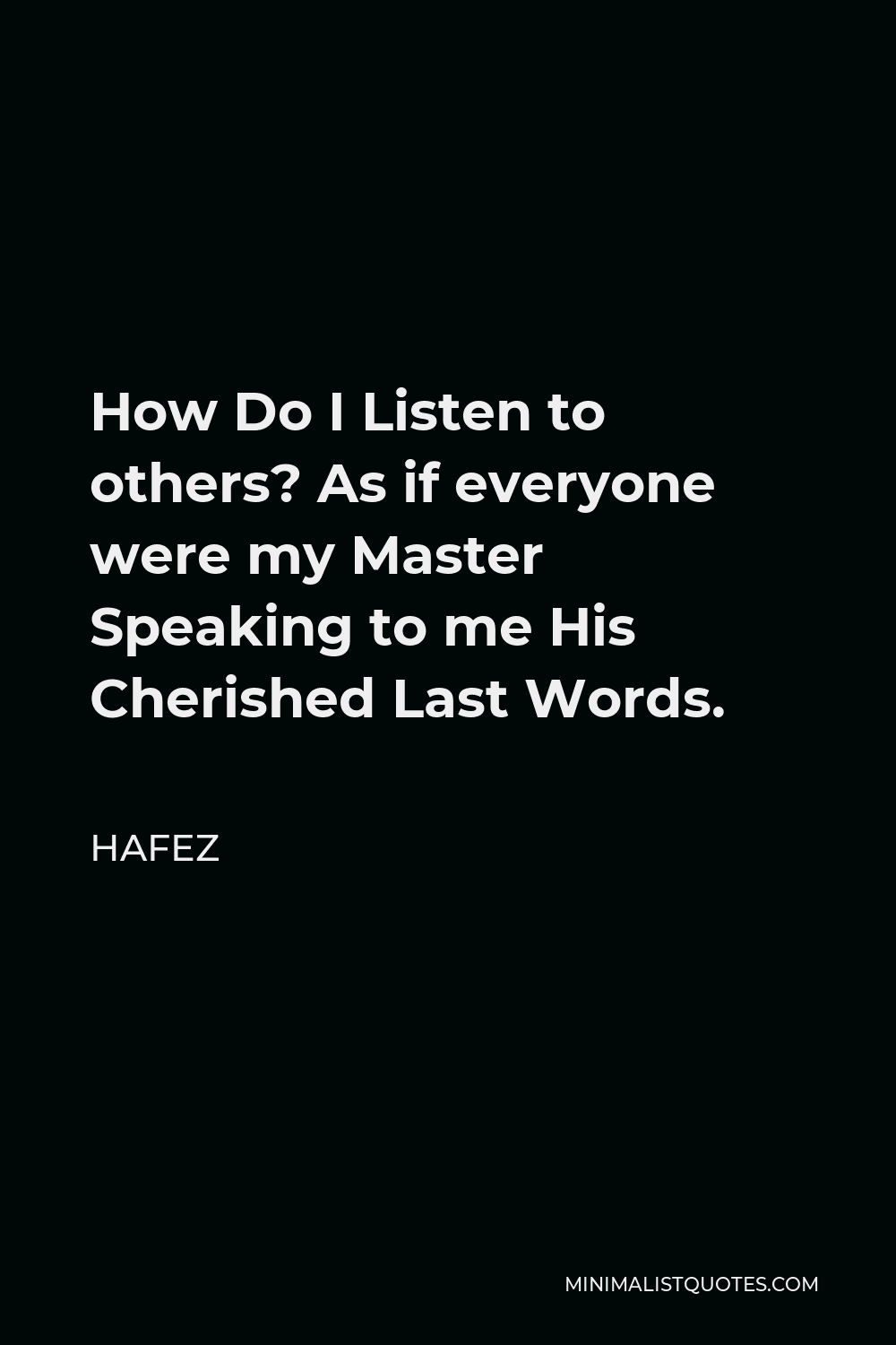 Hafez Quote - How Do I Listen to others? As if everyone were my Master Speaking to me His Cherished Last Words.