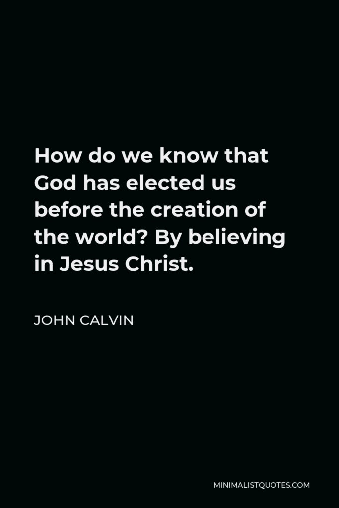 John Calvin Quote - How do we know that God has elected us before the creation of the world? By believing in Jesus Christ.