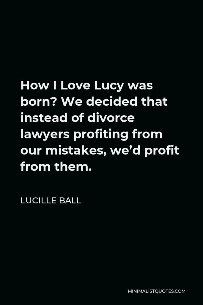 Lucille Ball Quote - How I Love Lucy was born? We decided that instead of divorce lawyers profiting from our mistakes, we’d profit from them.