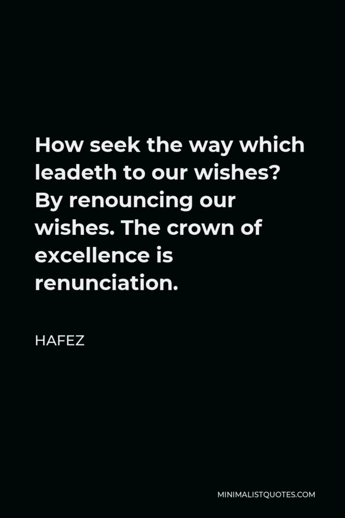 Hafez Quote - How seek the way which leadeth to our wishes? By renouncing our wishes. The crown of excellence is renunciation.