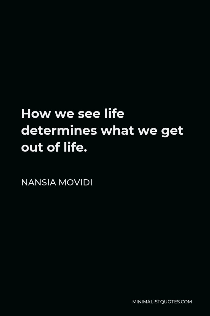 Nansia Movidi Quote - How we see life determines what we get out of life.