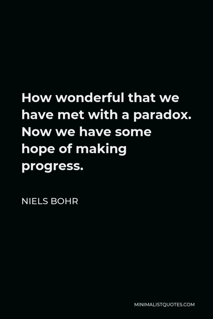 Niels Bohr Quote - How wonderful that we have met with a paradox. Now we have some hope of making progress.