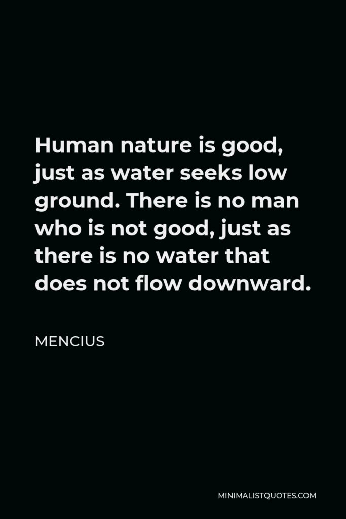 Mencius Quote - Human nature is good, just as water seeks low ground. There is no man who is not good, just as there is no water that does not flow downward.
