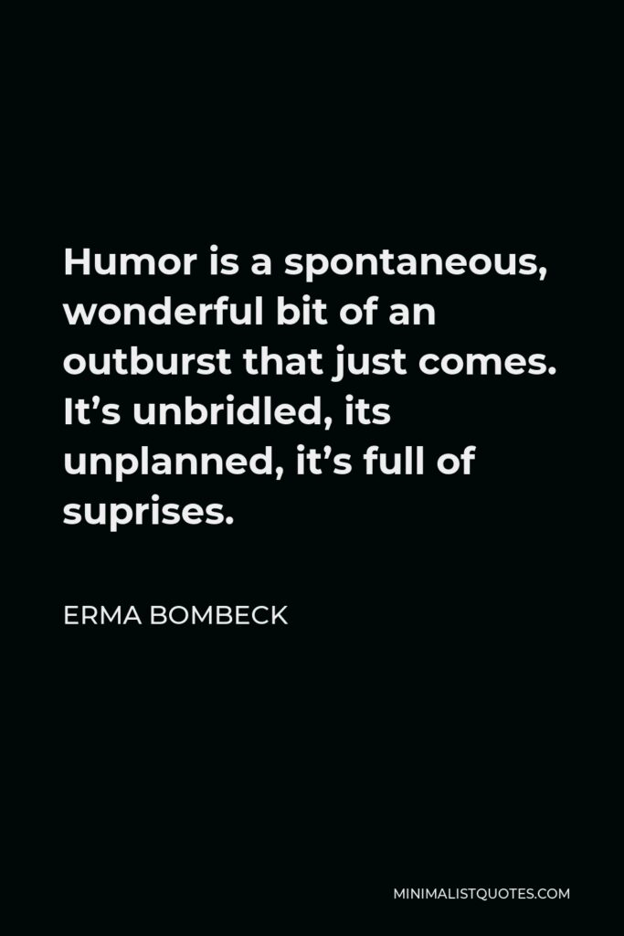 Erma Bombeck Quote - Humor is a spontaneous, wonderful bit of an outburst that just comes. It’s unbridled, its unplanned, it’s full of suprises.