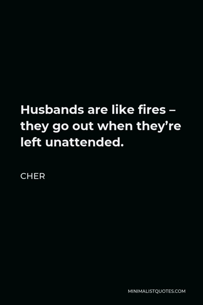 Cher Quote - Husbands are like fires – they go out when they’re left unattended.