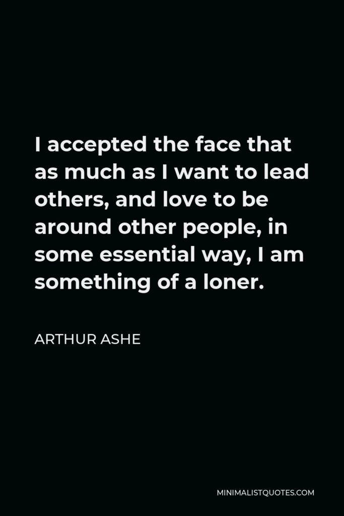 Arthur Ashe Quote - I accepted the face that as much as I want to lead others, and love to be around other people, in some essential way, I am something of a loner.