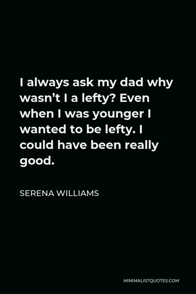 Serena Williams Quote - I always ask my dad why wasn’t I a lefty? Even when I was younger I wanted to be lefty. I could have been really good.