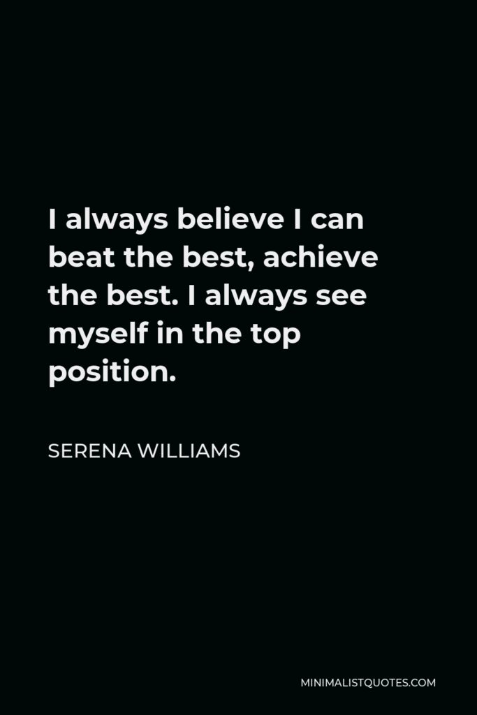 Serena Williams Quote - I always believe I can beat the best, achieve the best. I always see myself in the top position.