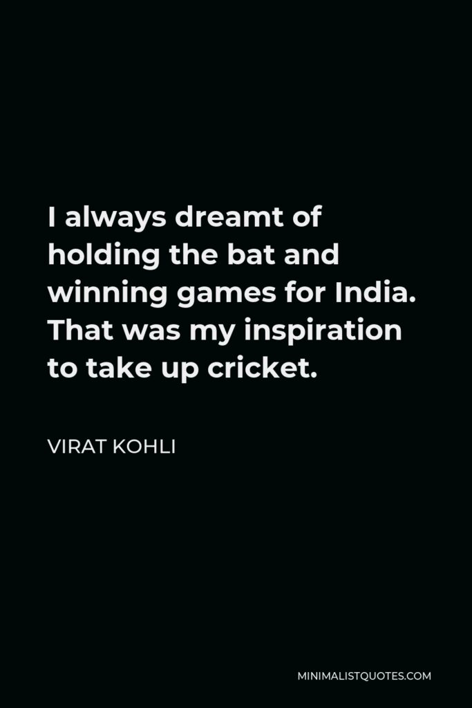 Virat Kohli Quote - I always dreamt of holding the bat and winning games for India. That was my inspiration to take up cricket.