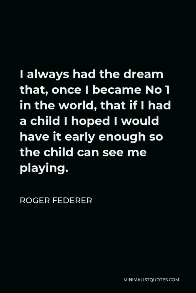 Roger Federer Quote - I always had the dream that, once I became No 1 in the world, that if I had a child I hoped I would have it early enough so the child can see me playing.