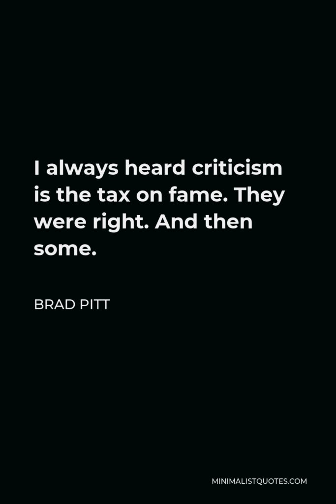 Brad Pitt Quote - I always heard criticism is the tax on fame. They were right. And then some.