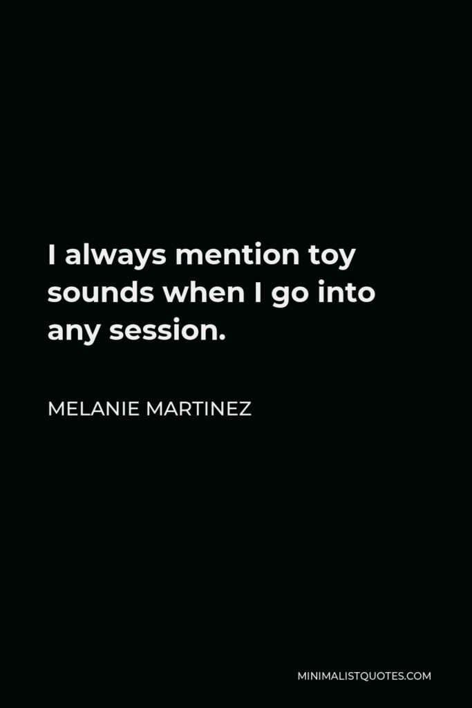 Melanie Martinez Quote - I always mention toy sounds when I go into any session.