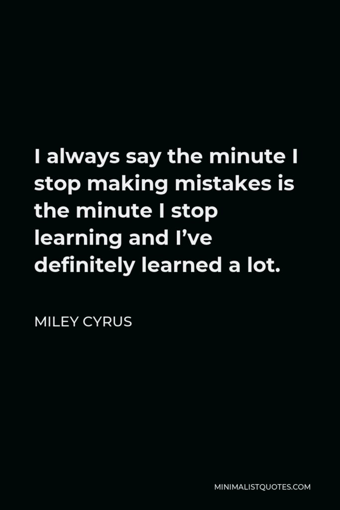Miley Cyrus Quote - I always say the minute I stop making mistakes is the minute I stop learning and I’ve definitely learned a lot.